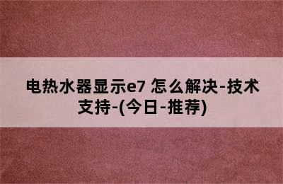 电热水器显示e7 怎么解决-技术支持-(今日-推荐)